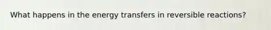 What happens in the energy transfers in reversible reactions?