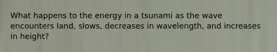 What happens to the energy in a tsunami as the wave encounters land, slows, decreases in wavelength, and increases in height?