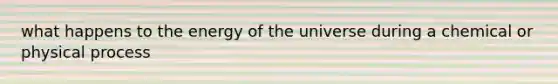 what happens to the energy of the universe during a chemical or physical process