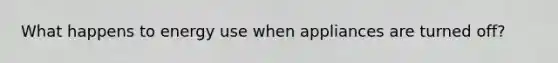 What happens to energy use when appliances are turned off?
