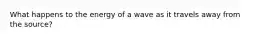 What happens to the energy of a wave as it travels away from the source?