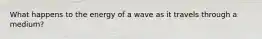 What happens to the energy of a wave as it travels through a medium?