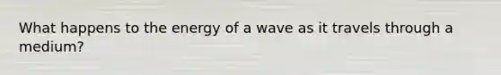 What happens to the energy of a wave as it travels through a medium?