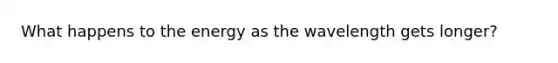 What happens to the energy as the wavelength gets longer?