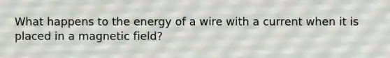 What happens to the energy of a wire with a current when it is placed in a magnetic field?