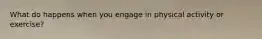 What do happens when you engage in physical activity or exercise?