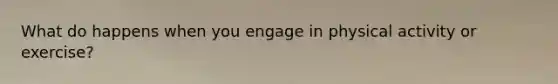 What do happens when you engage in physical activity or exercise?