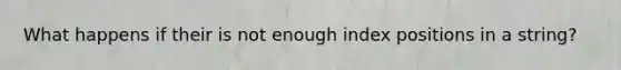 What happens if their is not enough index positions in a string?