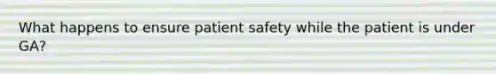 What happens to ensure patient safety while the patient is under GA?