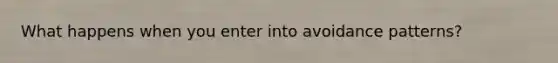 What happens when you enter into avoidance patterns?