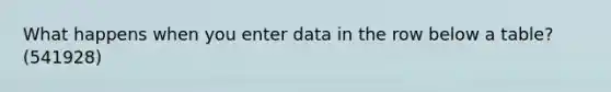 What happens when you enter data in the row below a table? (541928)