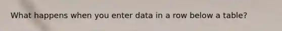 What happens when you enter data in a row below a table?