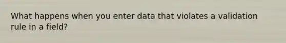 What happens when you enter data that violates a validation rule in a field?