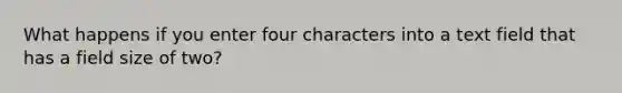 What happens if you enter four characters into a text field that has a field size of two?