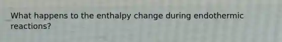 What happens to the enthalpy change during endothermic reactions?