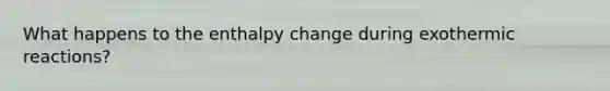 What happens to the enthalpy change during exothermic reactions?