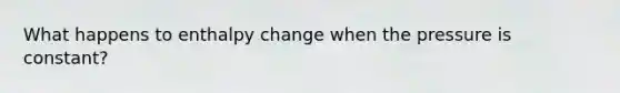 What happens to enthalpy change when the pressure is constant?