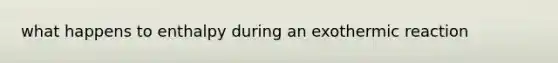 what happens to enthalpy during an exothermic reaction
