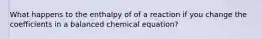 What happens to the enthalpy of of a reaction if you change the coefficients in a balanced chemical equation?