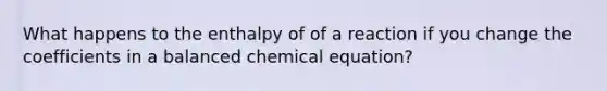 What happens to the enthalpy of of a reaction if you change the coefficients in a balanced chemical equation?