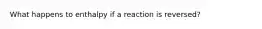 What happens to enthalpy if a reaction is reversed?