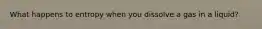 What happens to entropy when you dissolve a gas in a liquid?