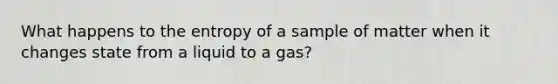 What happens to the entropy of a sample of matter when it changes state from a liquid to a gas?