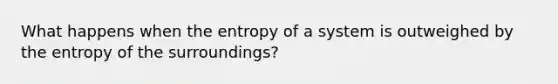 What happens when the entropy of a system is outweighed by the entropy of the surroundings?