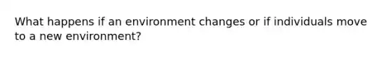 What happens if an environment changes or if individuals move to a new environment?