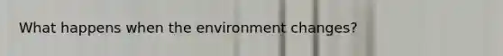 What happens when the environment changes?