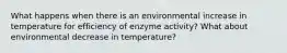 What happens when there is an environmental increase in temperature for efficiency of enzyme activity? What about environmental decrease in temperature?