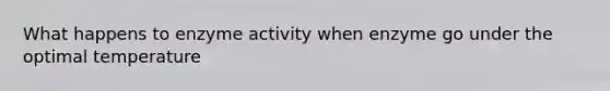 What happens to enzyme activity when enzyme go under the optimal temperature