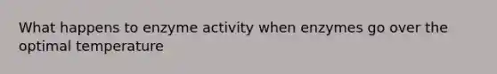 What happens to enzyme activity when enzymes go over the optimal temperature