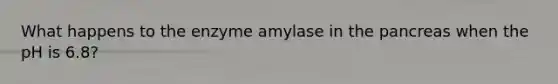 What happens to the enzyme amylase in the pancreas when the pH is 6.8?