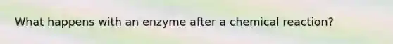 What happens with an enzyme after a chemical reaction?