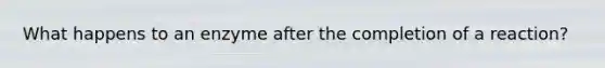 What happens to an enzyme after the completion of a reaction?