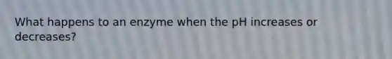 What happens to an enzyme when the pH increases or decreases?