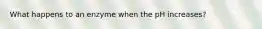 What happens to an enzyme when the pH increases?