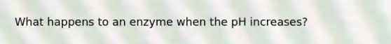 What happens to an enzyme when the pH increases?