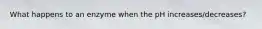 What happens to an enzyme when the pH increases/decreases?