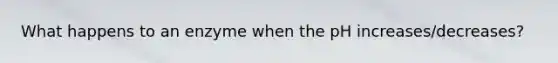 What happens to an enzyme when the pH increases/decreases?