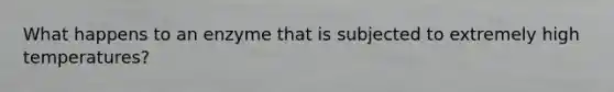 What happens to an enzyme that is subjected to extremely high temperatures?