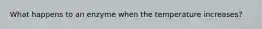 What happens to an enzyme when the temperature increases?