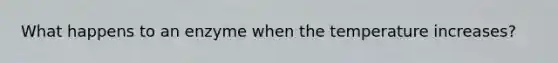 What happens to an enzyme when the temperature increases?