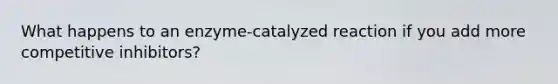 What happens to an enzyme-catalyzed reaction if you add more competitive inhibitors?