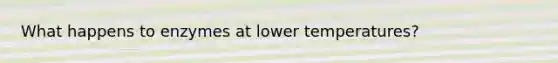 What happens to enzymes at lower temperatures?