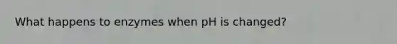 What happens to enzymes when pH is changed?