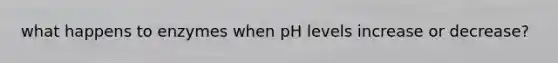 what happens to enzymes when pH levels increase or decrease?