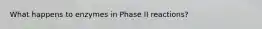 What happens to enzymes in Phase II reactions?