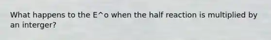 What happens to the E^o when the half reaction is multiplied by an interger?